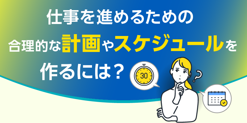 仕事を進めるための合理的な「計画」や「スケジュール」を作るには？