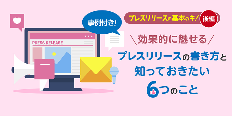 【事例付き！】プレスリリースの基本のキ！効果的に魅せるプレスリリースの書き方と知っておきたい6つのこと＜後編＞